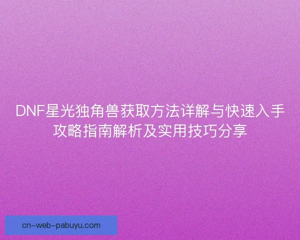 DNF星光独角兽获取方法详解与快速入手攻略指南解析及实用技巧分享