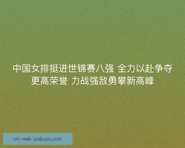 中国女排挺进世锦赛八强 全力以赴争夺更高荣誉 力战强敌勇攀新高峰