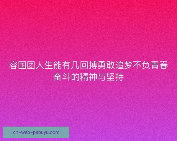容国团人生能有几回搏勇敢追梦不负青春奋斗的精神与坚持