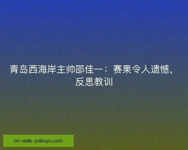 青岛西海岸主帅邵佳一：赛果令人遗憾，反思教训