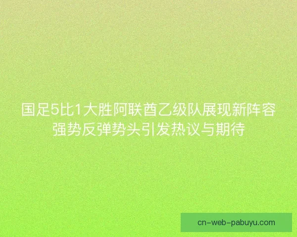 国足5比1大胜阿联酋乙级队展现新阵容强势反弹势头引发热议与期待