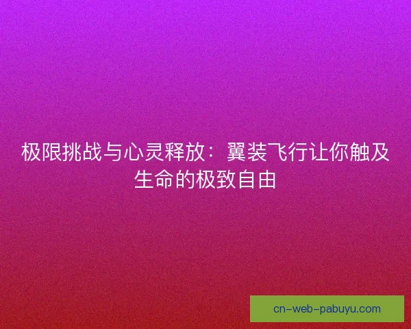 极限挑战与心灵释放:翼装飞行让你触及生命的极致自由 极限挑战与心灵释放:翼装飞行让你触及生命的极致自由