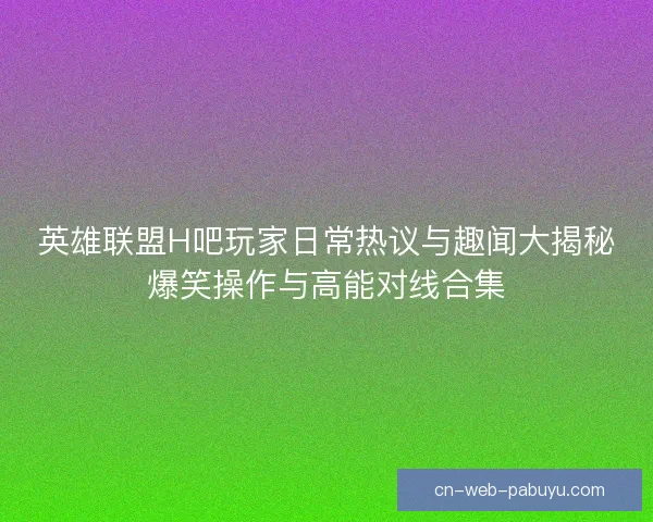 英雄联盟H吧玩家日常热议与趣闻大揭秘爆笑操作与高能对线合集