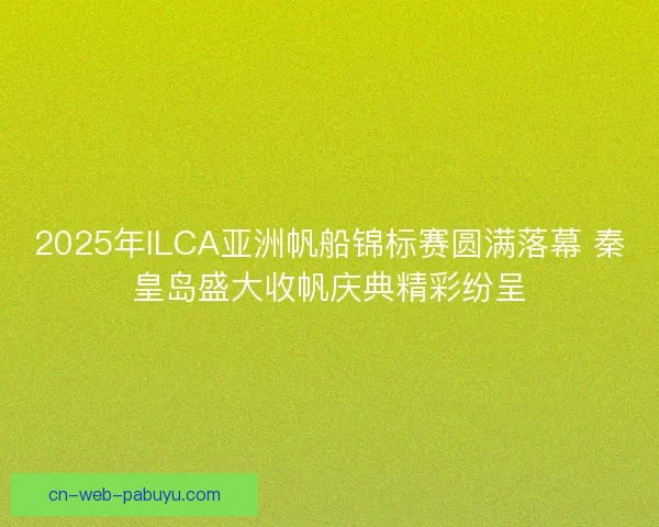 2025年ILCA亚洲帆船锦标赛圆满落幕 秦皇岛盛大收帆庆典精彩纷呈 2025年ILCA亚洲帆船锦标赛圆满落幕 秦皇岛盛大收帆庆典精彩纷呈
