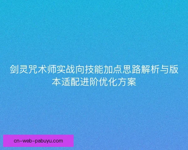 剑灵咒术师实战向技能加点思路解析与版本适配进阶优化方案