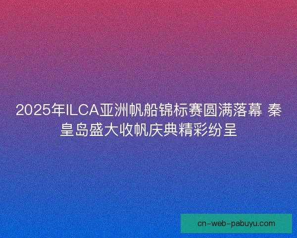 2025年ILCA亚洲帆船锦标赛圆满落幕 秦皇岛盛大收帆庆典精彩纷呈 2025年ILCA亚洲帆船锦标赛圆满落幕 秦皇岛盛大收帆庆典精彩纷呈