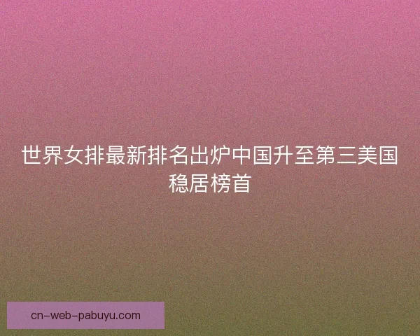 世界女排最新排名出炉中国升至第三美国稳居榜首
