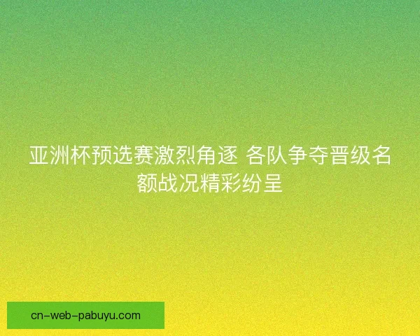 亚洲杯预选赛激烈角逐 各队争夺晋级名额战况精彩纷呈