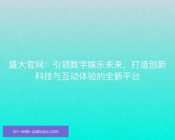 盛大官网：引领数字娱乐未来，打造创新科技与互动体验的全新平台