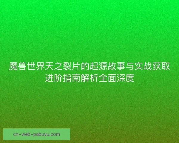 魔兽世界天之裂片的起源故事与实战获取进阶指南解析全面深度