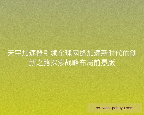 天宇加速器引领全球网络加速新时代的创新之路探索战略布局前景版