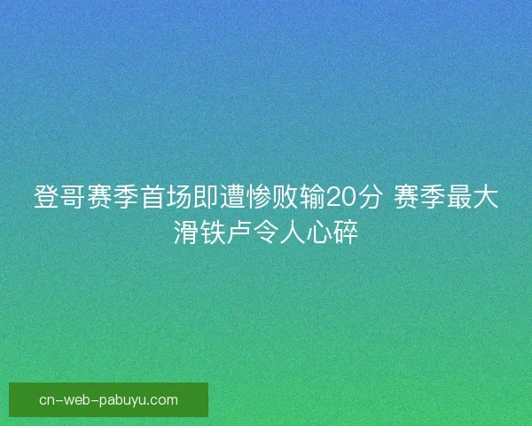 登哥赛季首场即遭惨败输20分 赛季最大滑铁卢令人心碎