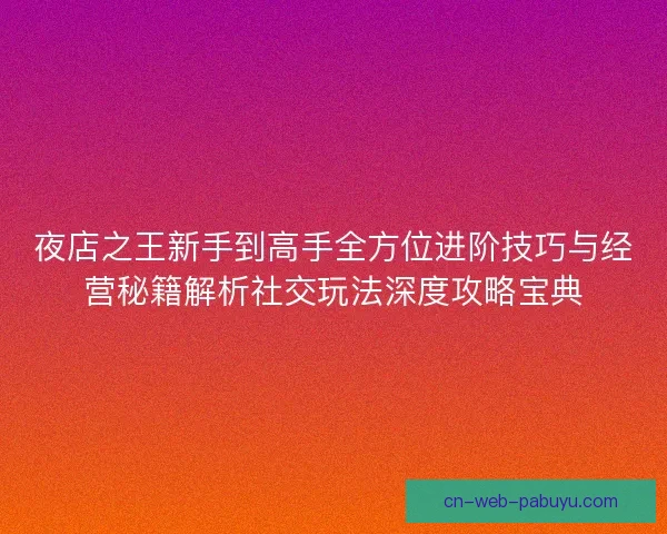 夜店之王新手到高手全方位进阶技巧与经营秘籍解析社交玩法深度攻略宝典 夜店之王新手到高手全方位进阶技巧与经营秘籍解析社交玩法深度攻略宝典